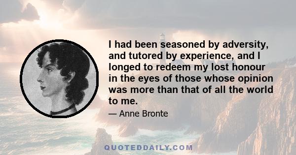 I had been seasoned by adversity, and tutored by experience, and I longed to redeem my lost honour in the eyes of those whose opinion was more than that of all the world to me.