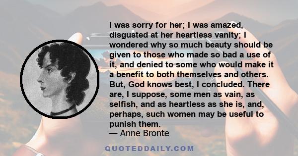 I was sorry for her; I was amazed, disgusted at her heartless vanity; I wondered why so much beauty should be given to those who made so bad a use of it, and denied to some who would make it a benefit to both themselves 