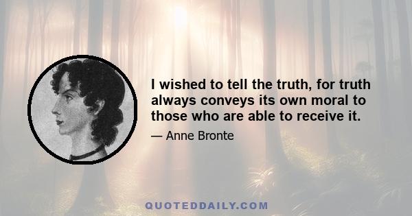 I wished to tell the truth, for truth always conveys its own moral to those who are able to receive it.