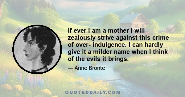 If ever I am a mother I will zealously strive against this crime of over- indulgence. I can hardly give it a milder name when I think of the evils it brings.