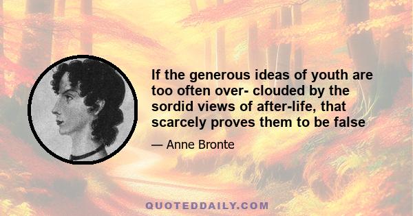 If the generous ideas of youth are too often over- clouded by the sordid views of after-life, that scarcely proves them to be false