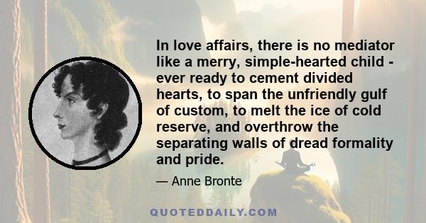 In love affairs, there is no mediator like a merry, simple-hearted child - ever ready to cement divided hearts, to span the unfriendly gulf of custom, to melt the ice of cold reserve, and overthrow the separating walls