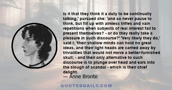 Is it that they think it a duty to be continually talking,' pursued she: 'and so never pause to think, but fill up with aimless trifles and vain repetitions when subjects of real interest fail to present themselves? -