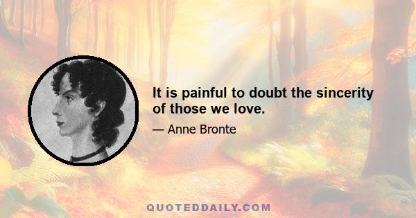 It is painful to doubt the sincerity of those we love.