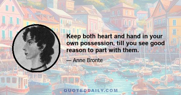 Keep both heart and hand in your own possession, till you see good reason to part with them.