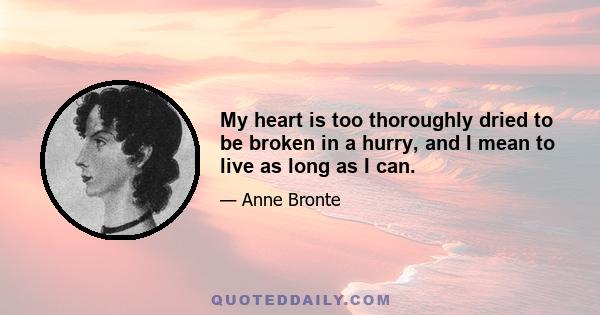 My heart is too thoroughly dried to be broken in a hurry, and I mean to live as long as I can.