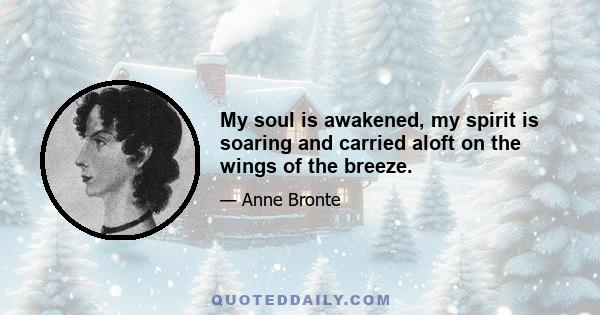 My soul is awakened, my spirit is soaring and carried aloft on the wings of the breeze.