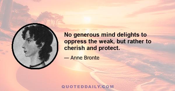 No generous mind delights to oppress the weak, but rather to cherish and protect.