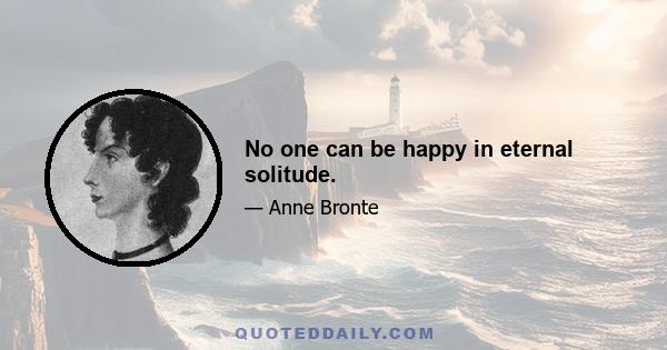 No one can be happy in eternal solitude.