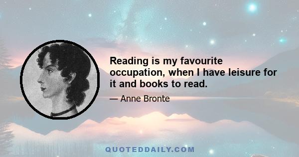 Reading is my favourite occupation, when I have leisure for it and books to read.