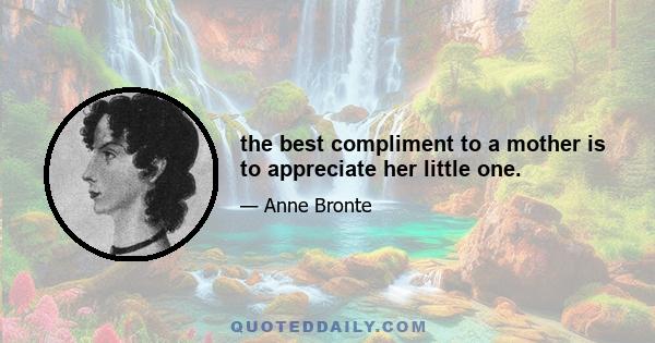 the best compliment to a mother is to appreciate her little one.