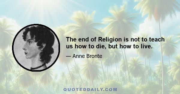 The end of Religion is not to teach us how to die, but how to live.