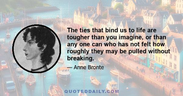 The ties that bind us to life are tougher than you imagine, or than any one can who has not felt how roughly they may be pulled without breaking.