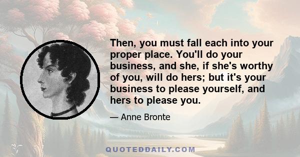 Then, you must fall each into your proper place. You'll do your business, and she, if she's worthy of you, will do hers; but it's your business to please yourself, and hers to please you.