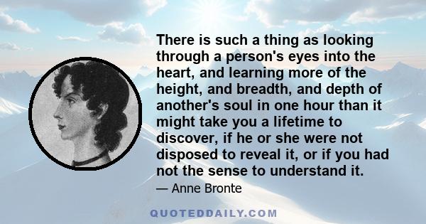 There is such a thing as looking through a person's eyes into the heart, and learning more of the height, and breadth, and depth of another's soul in one hour than it might take you a lifetime to discover, if he or she