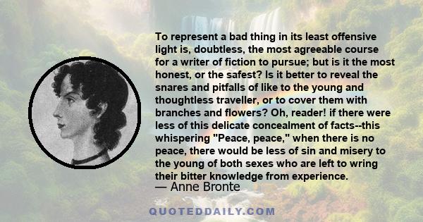 To represent a bad thing in its least offensive light is, doubtless, the most agreeable course for a writer of fiction to pursue; but is it the most honest, or the safest? Is it better to reveal the snares and pitfalls