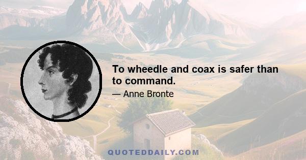 To wheedle and coax is safer than to command.