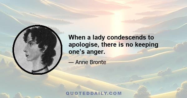 When a lady condescends to apologise, there is no keeping one’s anger.