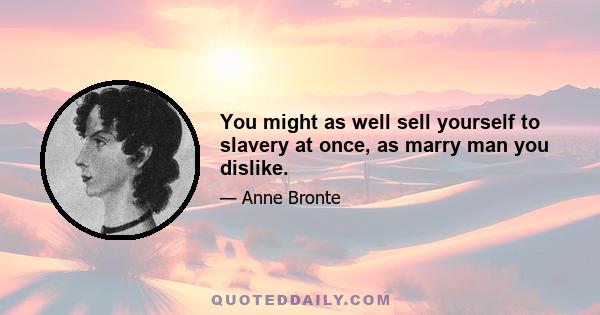 You might as well sell yourself to slavery at once, as marry man you dislike.