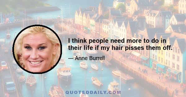 I think people need more to do in their life if my hair pisses them off.