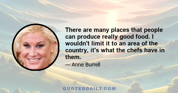 There are many places that people can produce really good food. I wouldn't limit it to an area of the country, it's what the chefs have in them.