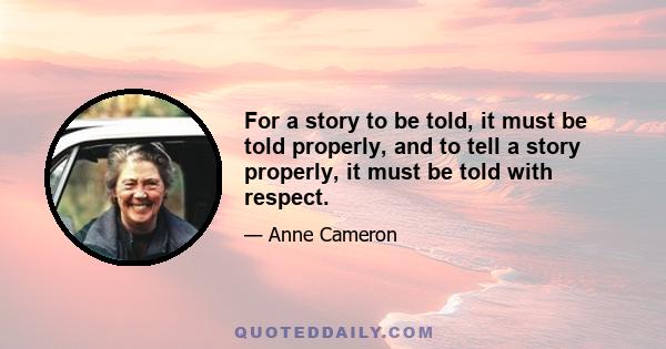 For a story to be told, it must be told properly, and to tell a story properly, it must be told with respect.