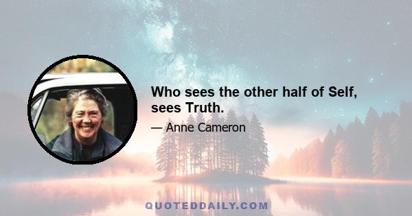 Who sees the other half of Self, sees Truth.