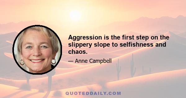 Aggression is the first step on the slippery slope to selfishness and chaos.