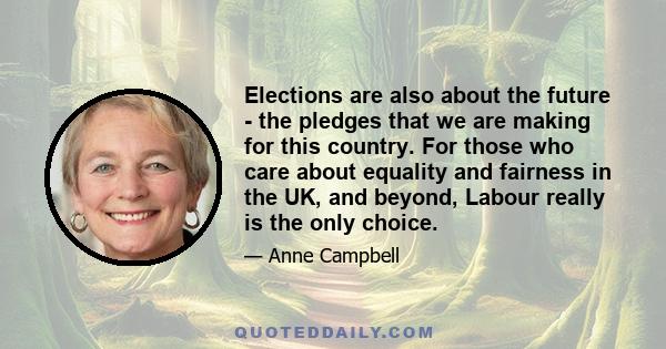 Elections are also about the future - the pledges that we are making for this country. For those who care about equality and fairness in the UK, and beyond, Labour really is the only choice.