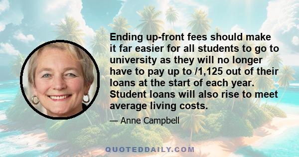 Ending up-front fees should make it far easier for all students to go to university as they will no longer have to pay up to /1,125 out of their loans at the start of each year. Student loans will also rise to meet