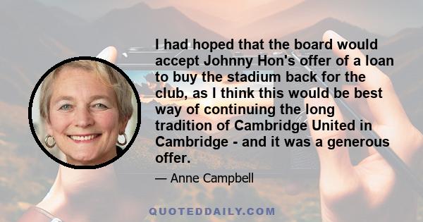 I had hoped that the board would accept Johnny Hon's offer of a loan to buy the stadium back for the club, as I think this would be best way of continuing the long tradition of Cambridge United in Cambridge - and it was 