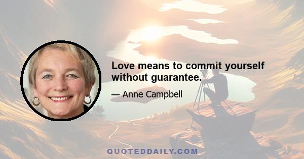 Love means to commit yourself without guarantee.