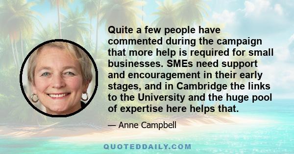 Quite a few people have commented during the campaign that more help is required for small businesses. SMEs need support and encouragement in their early stages, and in Cambridge the links to the University and the huge 