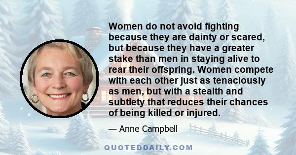 Women do not avoid fighting because they are dainty or scared, but because they have a greater stake than men in staying alive to rear their offspring. Women compete with each other just as tenaciously as men, but with