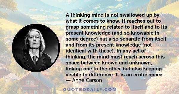 A thinking mind is not swallowed up by what it comes to know. It reaches out to grasp something related to itself and to its present knowledge (and so knowable in some degree) but also separate from itself and from its