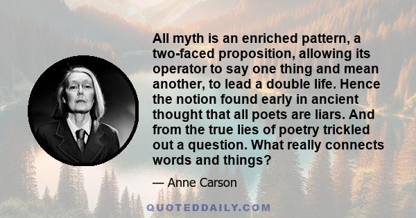 All myth is an enriched pattern, a two-faced proposition, allowing its operator to say one thing and mean another, to lead a double life. Hence the notion found early in ancient thought that all poets are liars. And