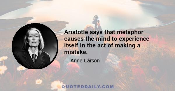 Aristotle says that metaphor causes the mind to experience itself in the act of making a mistake.