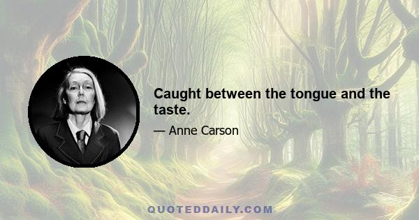 Caught between the tongue and the taste.