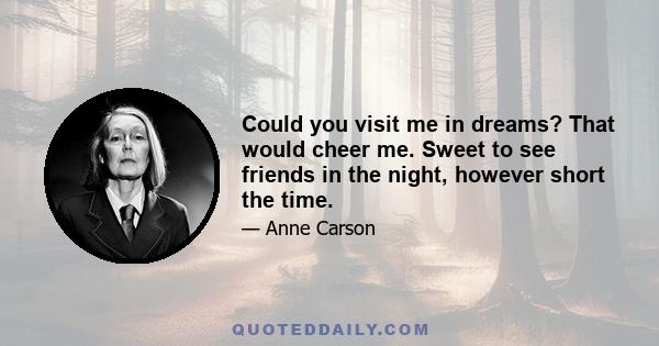 Could you visit me in dreams? That would cheer me. Sweet to see friends in the night, however short the time.