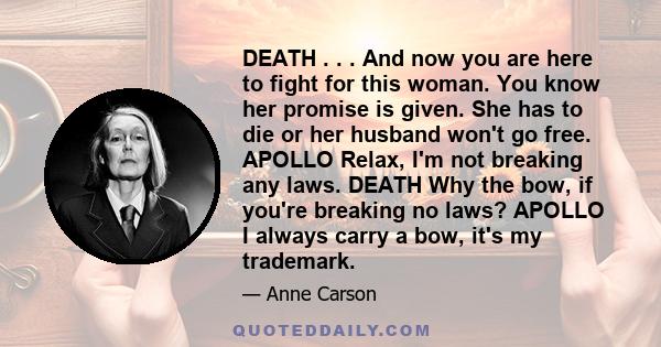 DEATH . . . And now you are here to fight for this woman. You know her promise is given. She has to die or her husband won't go free. APOLLO Relax, I'm not breaking any laws. DEATH Why the bow, if you're breaking no