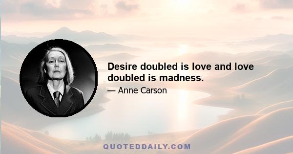 Desire doubled is love and love doubled is madness.