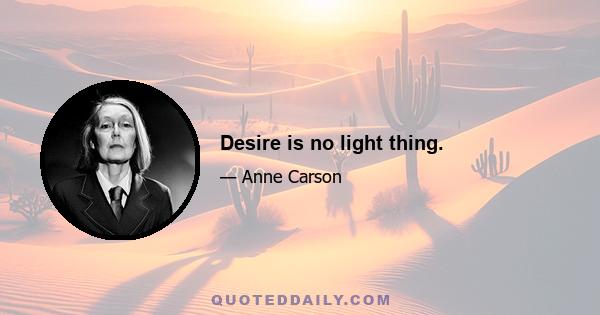 Desire is no light thing.