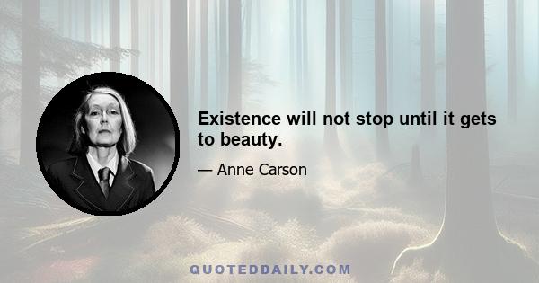 Existence will not stop until it gets to beauty.