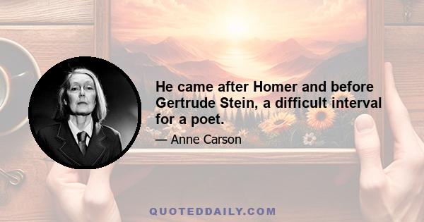 He came after Homer and before Gertrude Stein, a difficult interval for a poet.