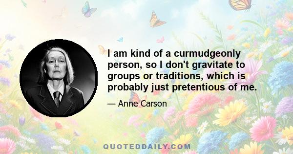 I am kind of a curmudgeonly person, so I don't gravitate to groups or traditions, which is probably just pretentious of me.