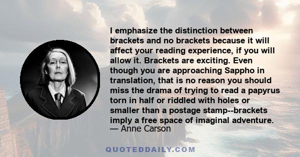 I emphasize the distinction between brackets and no brackets because it will affect your reading experience, if you will allow it. Brackets are exciting. Even though you are approaching Sappho in translation, that is no 