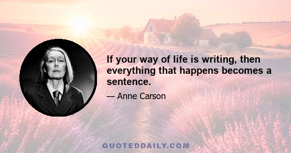 If your way of life is writing, then everything that happens becomes a sentence.