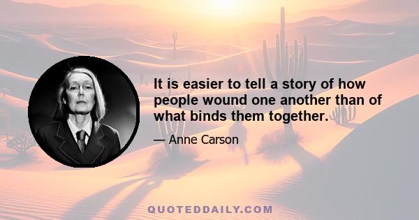 It is easier to tell a story of how people wound one another than of what binds them together.