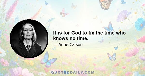 It is for God to fix the time who knows no time.