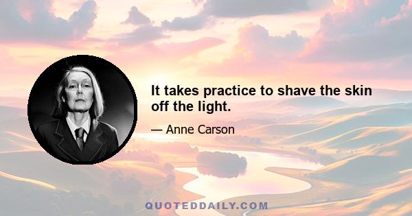 It takes practice to shave the skin off the light.